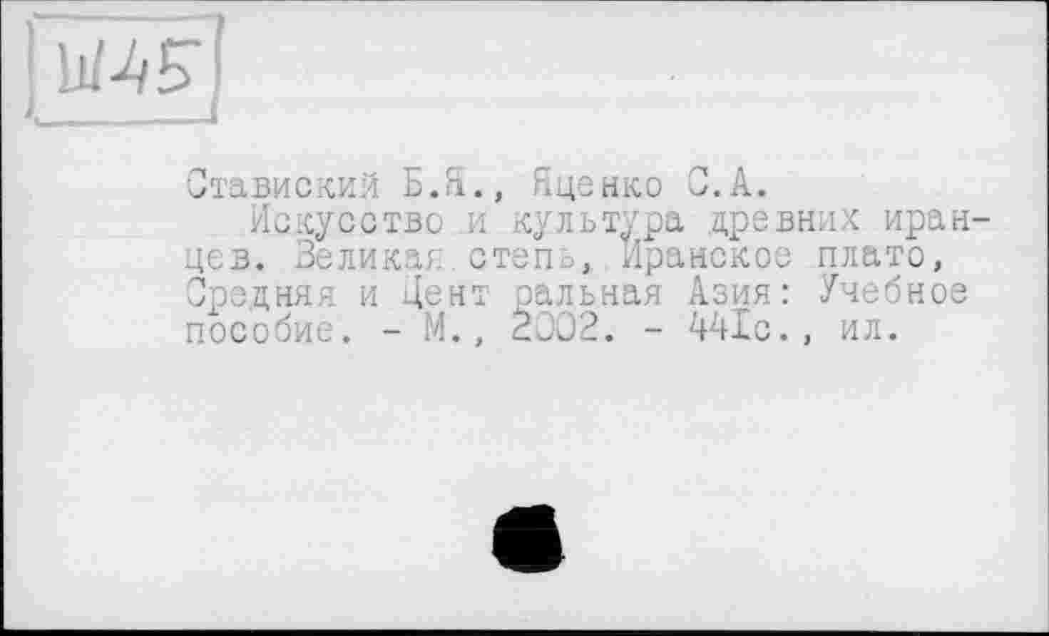 ﻿Ставиский Б.ft., Яценко С.A.
Искусство и культура древних иран цев. Великая, степь, Иранское плато, Средняя и Дент ральная Азия: Учебное пособие. - М., 2002. - 441с., ил.